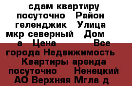 сдам квартиру посуточно › Район ­ геленджик › Улица ­ мкр северный › Дом ­ 12 а › Цена ­ 1 500 - Все города Недвижимость » Квартиры аренда посуточно   . Ненецкий АО,Верхняя Мгла д.